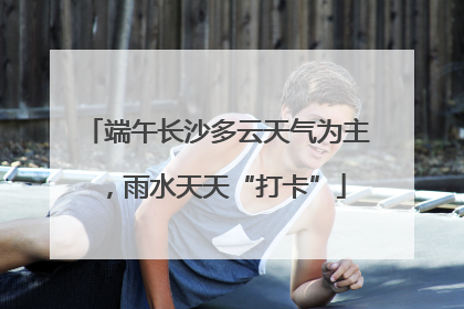 端午长沙多云天气为主，雨水天天“打卡”