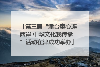 第三届“津台童心连两岸 中华文化我传承”活动在津成功举办