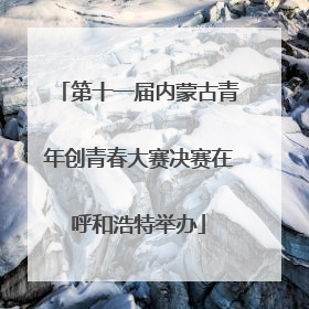 第十一届内蒙古青年创青春大赛决赛在呼和浩特举办