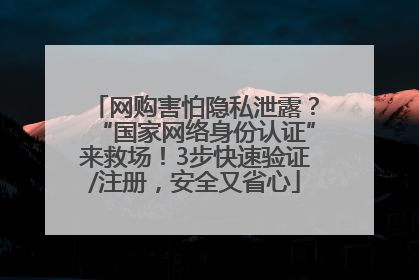 网购害怕隐私泄露？“国家网络身份认证”来救场！3步快速验证/注册，安全又省心