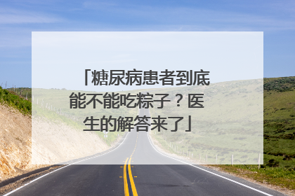 糖尿病患者到底能不能吃粽子？医生的解答来了