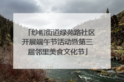 纱帽街道绿苑路社区开展端午节活动暨第三届邻里美食文化节