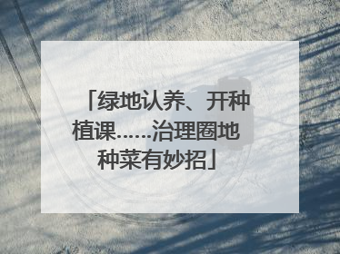 绿地认养、开种植课……治理圈地种菜有妙招