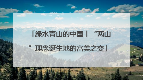 绿水青山的中国丨“两山”理念诞生地的富美之变