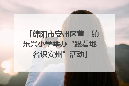 绵阳市安州区黄土镇乐兴小学举办“跟着地名识安州”活动