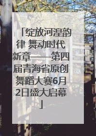 绽放河湟韵律 舞动时代新章——第四届青海省原创舞蹈大赛6月2日盛大启幕