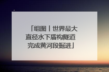 组图丨世界最大直径水下盾构隧道完成黄河段掘进