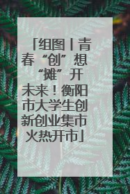 组图丨青春“创”想 “摊”开未来！衡阳市大学生创新创业集市火热开市