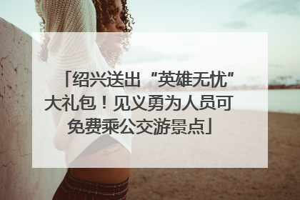 绍兴送出“英雄无忧”大礼包！见义勇为人员可免费乘公交游景点