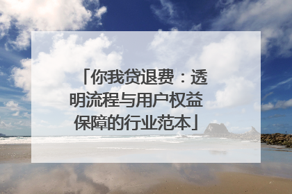 你我贷退费：透明流程与用户权益保障的行业范本