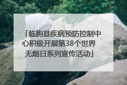 临朐县疾病预防控制中心积极开展第38个世界无烟日系列宣传活动