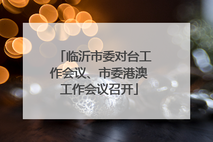 临沂市委对台工作会议、市委港澳工作会议召开