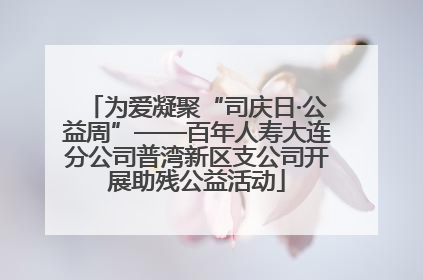 为爱凝聚“司庆日·公益周”——百年人寿大连分公司普湾新区支公司开展助残公益活动