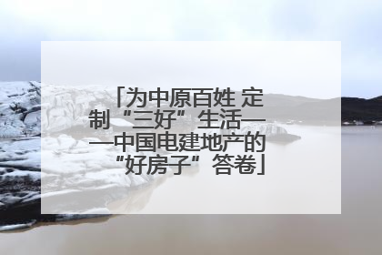为中原百姓 定制“三好”生活——中国电建地产的“好房子”答卷