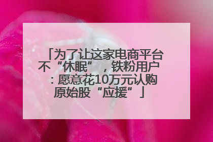为了让这家电商平台不“休眠”，铁粉用户：愿意花10万元认购原始股“应援”