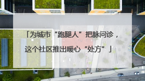 为城市“跑腿人”把脉问诊，这个社区推出暖心“处方”