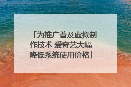 为推广普及虚拟制作技术 爱奇艺大幅降低系统使用价格