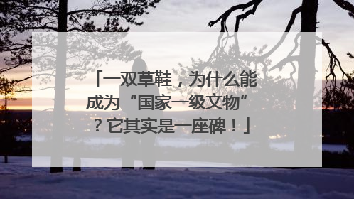 一双草鞋，为什么能成为“国家一级文物”？它其实是一座碑！
