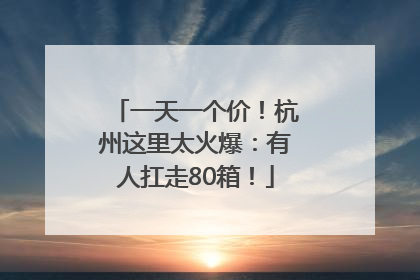 一天一个价！杭州这里太火爆：有人扛走80箱！