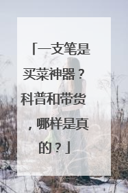 一支笔是买菜神器？科普和带货，哪样是真的？
