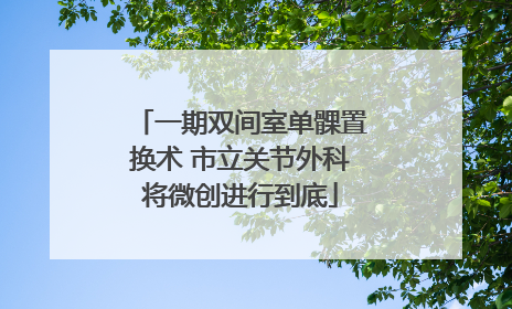 一期双间室单髁置换术 市立关节外科将微创进行到底