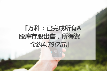 万科：已完成所有A股库存股出售，所得资金约4.79亿元