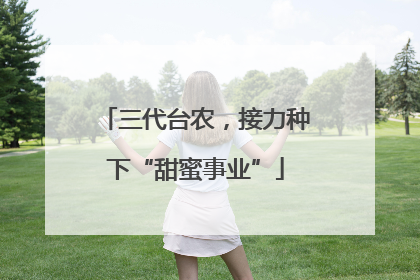 三代台农，接力种下“甜蜜事业”
