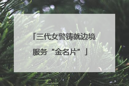 三代女警铸就边境服务“金名片”