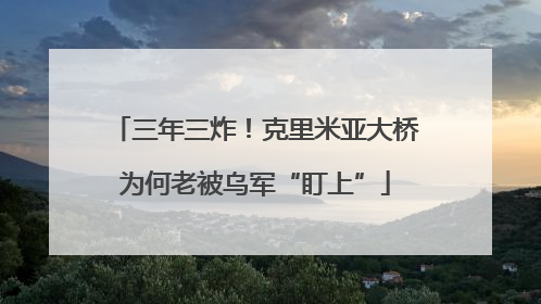 三年三炸！克里米亚大桥为何老被乌军“盯上”