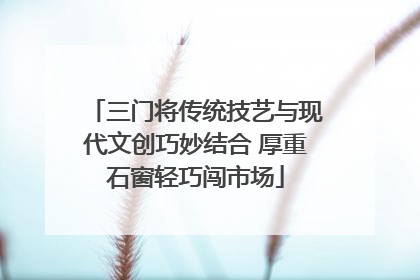 三门将传统技艺与现代文创巧妙结合 厚重石窗轻巧闯市场