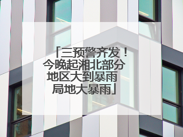 三预警齐发！今晚起湘北部分地区大到暴雨 局地大暴雨