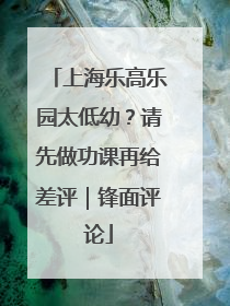 上海乐高乐园太低幼？请先做功课再给差评｜锋面评论