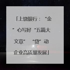 上饶银行：“金”心写好“五篇大文章” “贷”动企业高质量发展