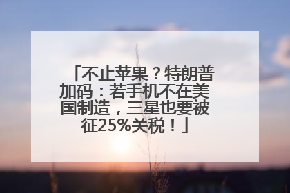 不止苹果？特朗普加码：若手机不在美国制造，三星也要被征25%关税！