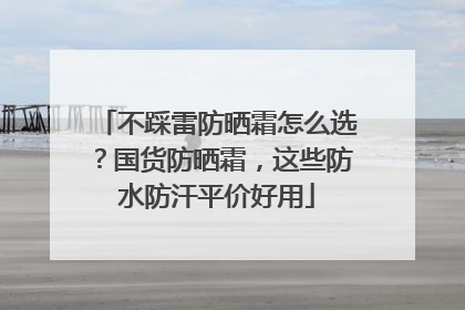 不踩雷防晒霜怎么选？国货防晒霜，这些防水防汗平价好用