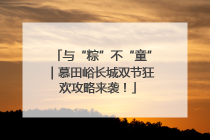 与“粽”不“童”｜慕田峪长城双节狂欢攻略来袭！
