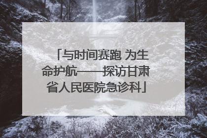 与时间赛跑 为生命护航——探访甘肃省人民医院急诊科