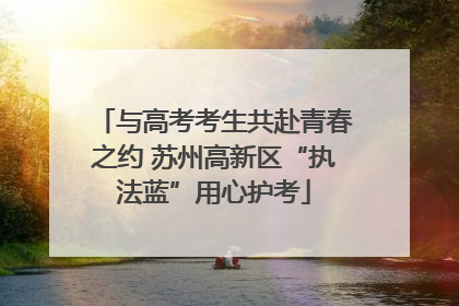 与高考考生共赴青春之约 苏州高新区“执法蓝”用心护考