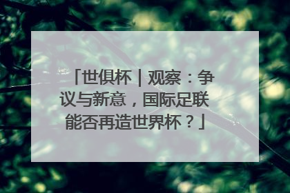世俱杯｜观察：争议与新意，国际足联能否再造世界杯？