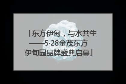 东方伊甸，与水共生——5·28金茂东方伊甸园品牌盛典启幕