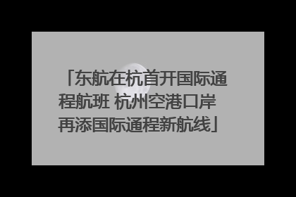东航在杭首开国际通程航班 杭州空港口岸再添国际通程新航线