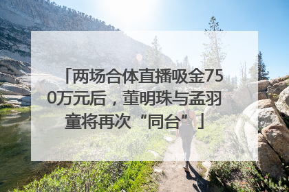 两场合体直播吸金750万元后，董明珠与孟羽童将再次“同台”