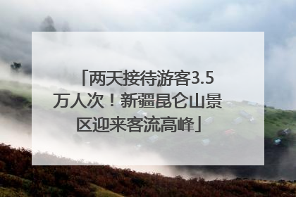 两天接待游客3.5万人次！新疆昆仑山景区迎来客流高峰