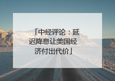 中经评论：延迟降息让美国经济付出代价