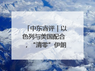 中东睿评｜以色列与美国配合，“清零”伊朗核能力？