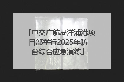 中交广航局洋浦港项目部举行2025年防台综合应急演练