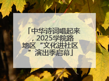 中华诗词唱起来，2025学院路地区“文化进社区”演出季启幕