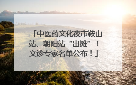 中医药文化夜市鞍山站、朝阳站“出摊”！义诊专家名单公布！
