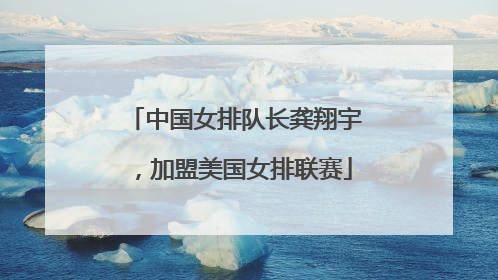 中国女排队长龚翔宇，加盟美国女排联赛