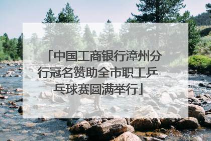 中国工商银行漳州分行冠名赞助全市职工乒乓球赛圆满举行